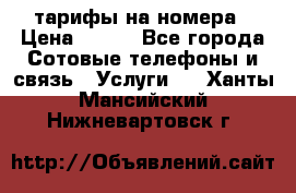 тарифы на номера › Цена ­ 100 - Все города Сотовые телефоны и связь » Услуги   . Ханты-Мансийский,Нижневартовск г.